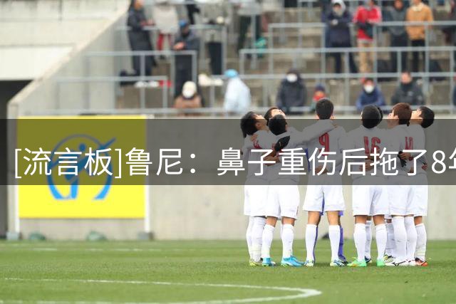 [流言板]鲁尼：鼻子重伤后拖了8年才手术，鼻腔里现在还塞着两根管子